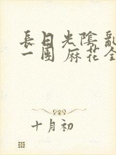 长日光阴 乱作一团 麻花全文无删减