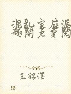 混乱家庭派对笔趣阁免费阅读全文笔趣阁