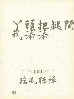 丫头把腿开大让我添添