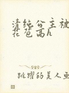 清纯公主被迫开花苞高h