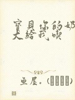 宝贝你的奶可真大给我吃