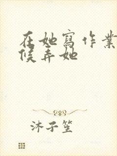 在她写作业的时候弄她