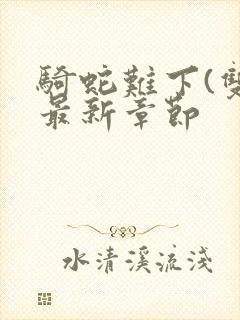 骑蛇难下(双)最新章节