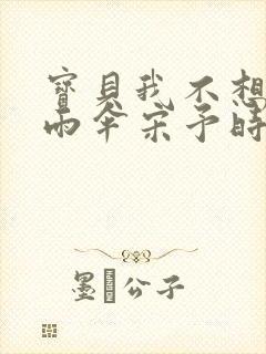 宝贝我不想带小雨伞宋予时