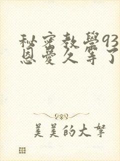 秘密教学93话恩爱久等了免费阅读