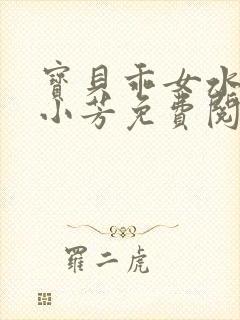 宝贝乖女水真多小芳免费阅读