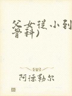 父女从小到大(骨科)