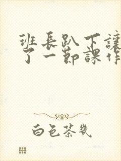 班长趴下让我C了一节课作文