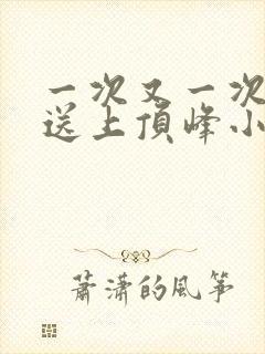 一次又一次把她送上顶峰小说