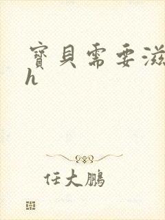 宝贝需要滋润了h