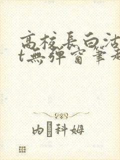 高校长白沽txt无弹窗笔趣阁