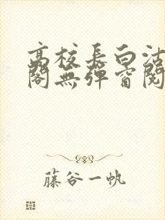 高校长白沽笔趣阁无弹窗阅读