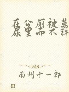 在公厕被万人c尿里面不许漏