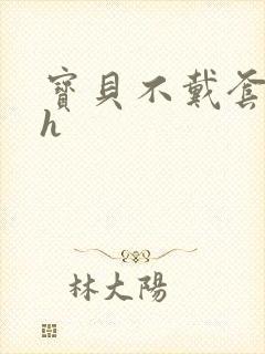 宝贝不戴套套了h