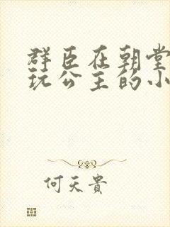 群臣在朝堂上却玩公主的小说