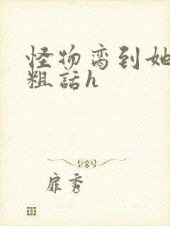 怪物脔到她哭h粗话h