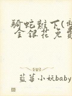 骑蛇难下(双) 金银花免费阅读完整版