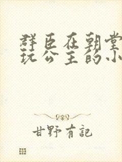 群臣在朝堂上却玩公主的小说