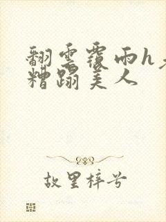 翻云覆雨h老头糟蹋美人