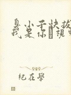 臭小子快拔出来我是你嫲视频