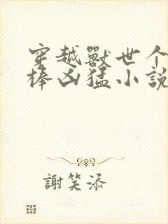 穿越兽世个个巨棒凶猛小说