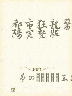 都市狂龙医仙林阳完整版