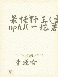 最佳野王(电竞nph)(一坨薯饼)