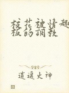 校花被情趣店老板的调教