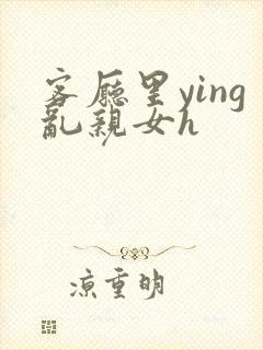 客厅里ying乱亲女h