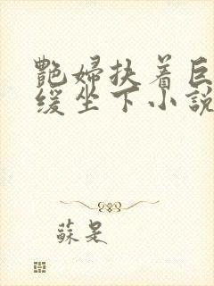 艳妇扶着巨龙缓缓坐下小说