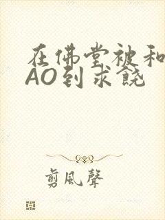 在佛堂被和尚CAO到求饶