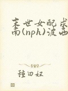 末世女配求生指南(nph)波西米亚