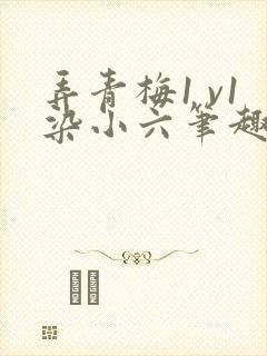 弄青梅1 v1染小六笔趣阁
