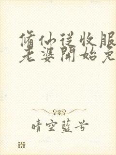 修仙从收服邻居老婆开始免费阅读