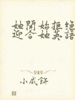 她开始拒绝慢迎迎合她英语