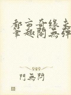 都市奇缘未删节笔趣阁无弹窗