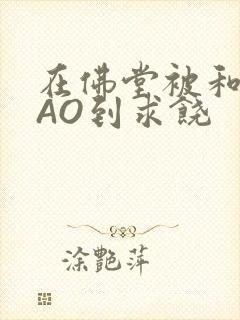 在佛堂被和尚CAO到求饶