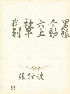 我被六个男人躁到早上动态图