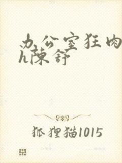 办公室狂肉校花h陈舒