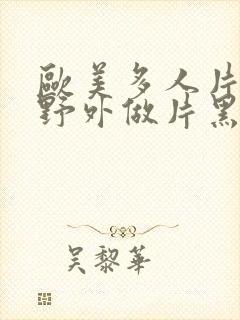 欧美多人片高潮野外做片黑人