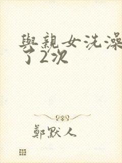 与亲女洗澡时伦了2次