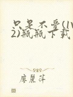 只是不爱(1V2)瓶瓶下载