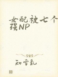 女配被七个男主强NP