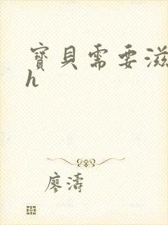 宝贝需要滋润了h