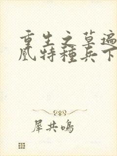 重生之草遍火凤凰特种兵下载