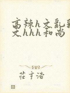 高辣h文乱乳h文hhh和尚