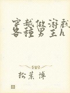 穿越做游戏要和各种男主h