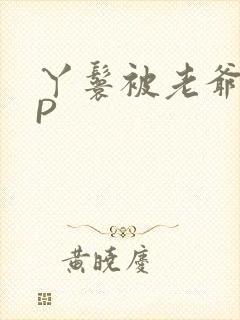 丫鬟被老爷玩NP