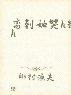 脔到她哭h粗话h