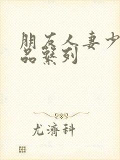 朋友人妻少妇精品系列